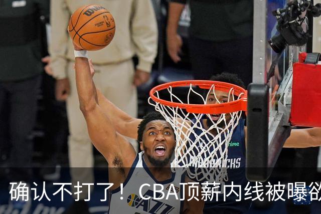 确认不打了！CBA顶薪内线被曝欲离队，加盟广东驰援杜锋成首选？
